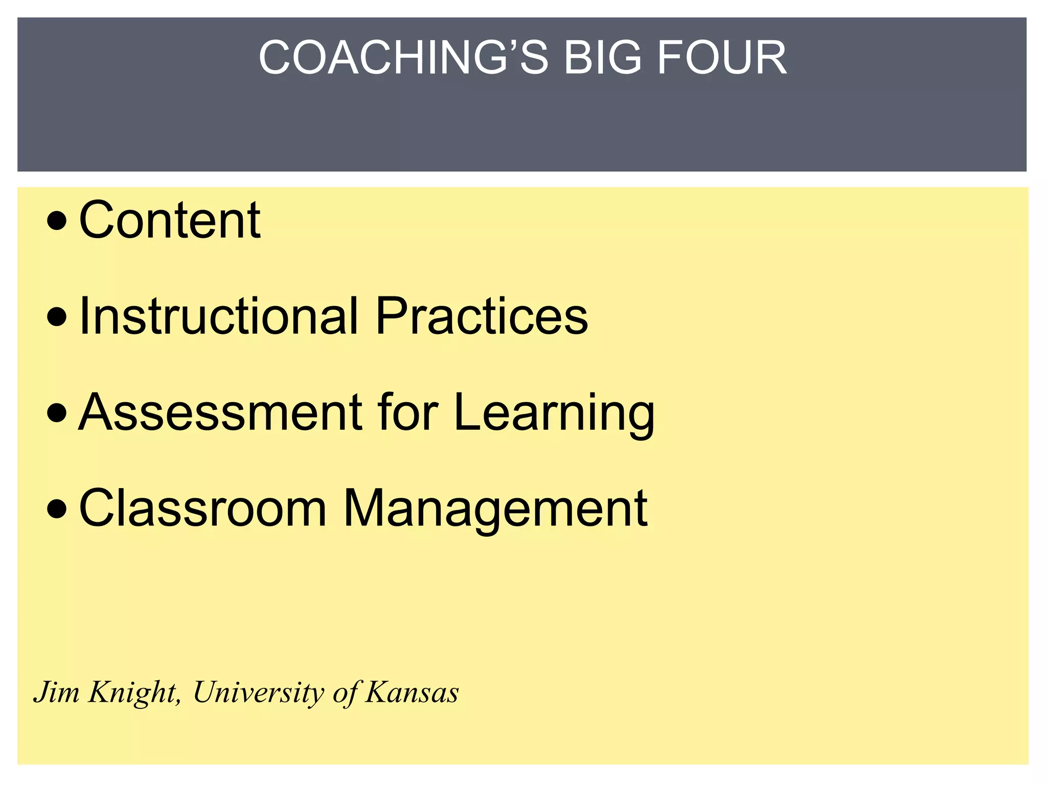 COACHING’S BIG FOUR 
•Content 
•Instructional Practices 
•Assessment for Learning 
•Classroom Management 
Jim Knight, University of Kansas 
 