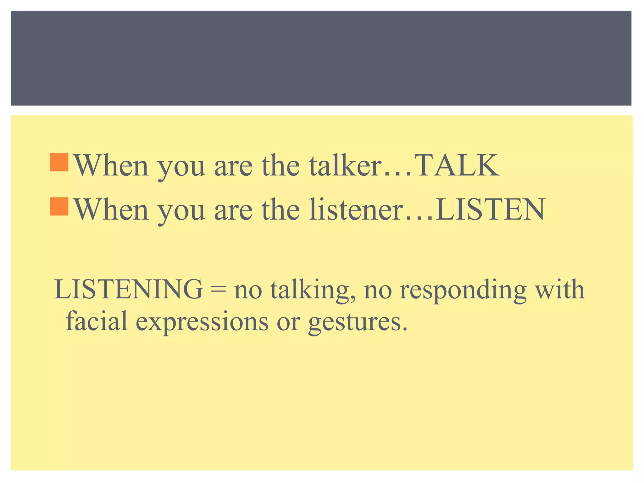When you are the talker…TALK 
When you are the listener…LISTEN 
LISTENING = no talking, no responding with 
facial expressions or gestures. 
 