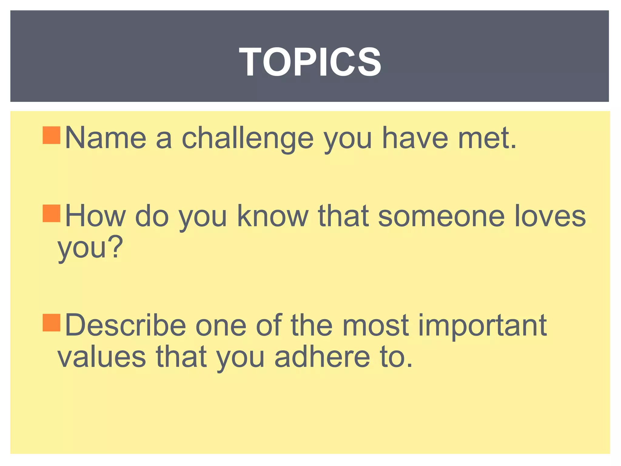 TOPICS 
Name a challenge you have met. 
How do you know that someone loves 
you? 
Describe one of the most important 
values that you adhere to. 
 