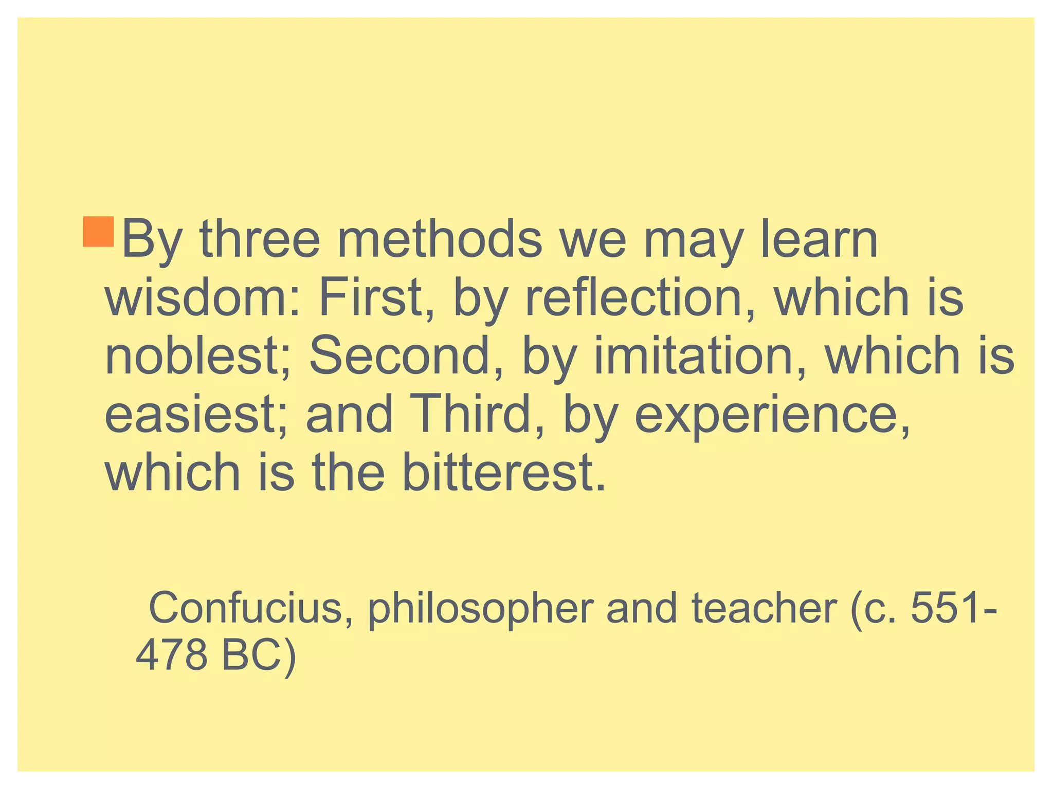 By three methods we may learn 
wisdom: First, by reflection, which is 
noblest; Second, by imitation, which is 
easiest; and Third, by experience, 
which is the bitterest. 
Confucius, philosopher and teacher (c. 551- 
478 BC) 
