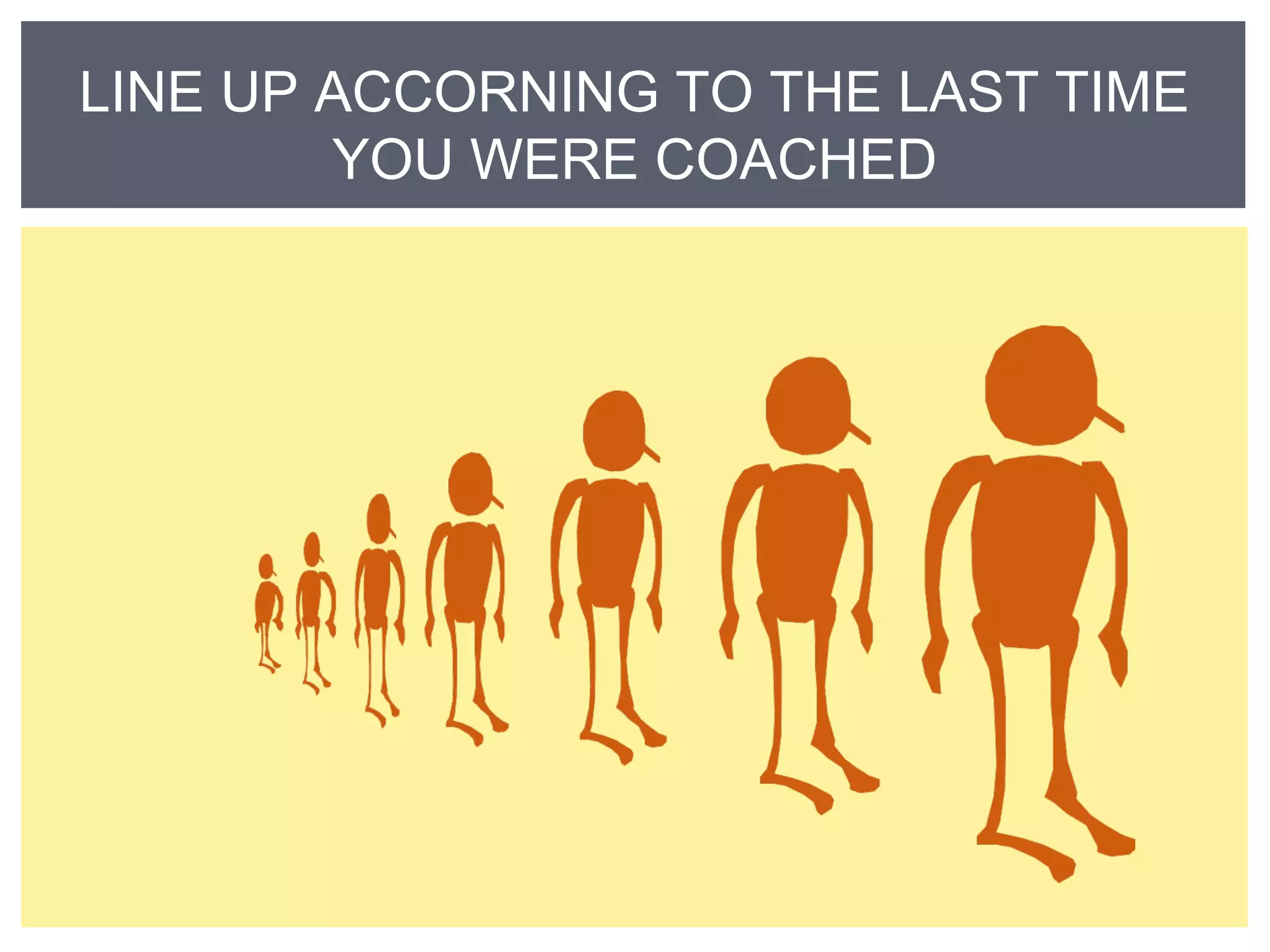 LINE UP ACCORNING TO THE LAST TIME 
YOU WERE COACHED 
 