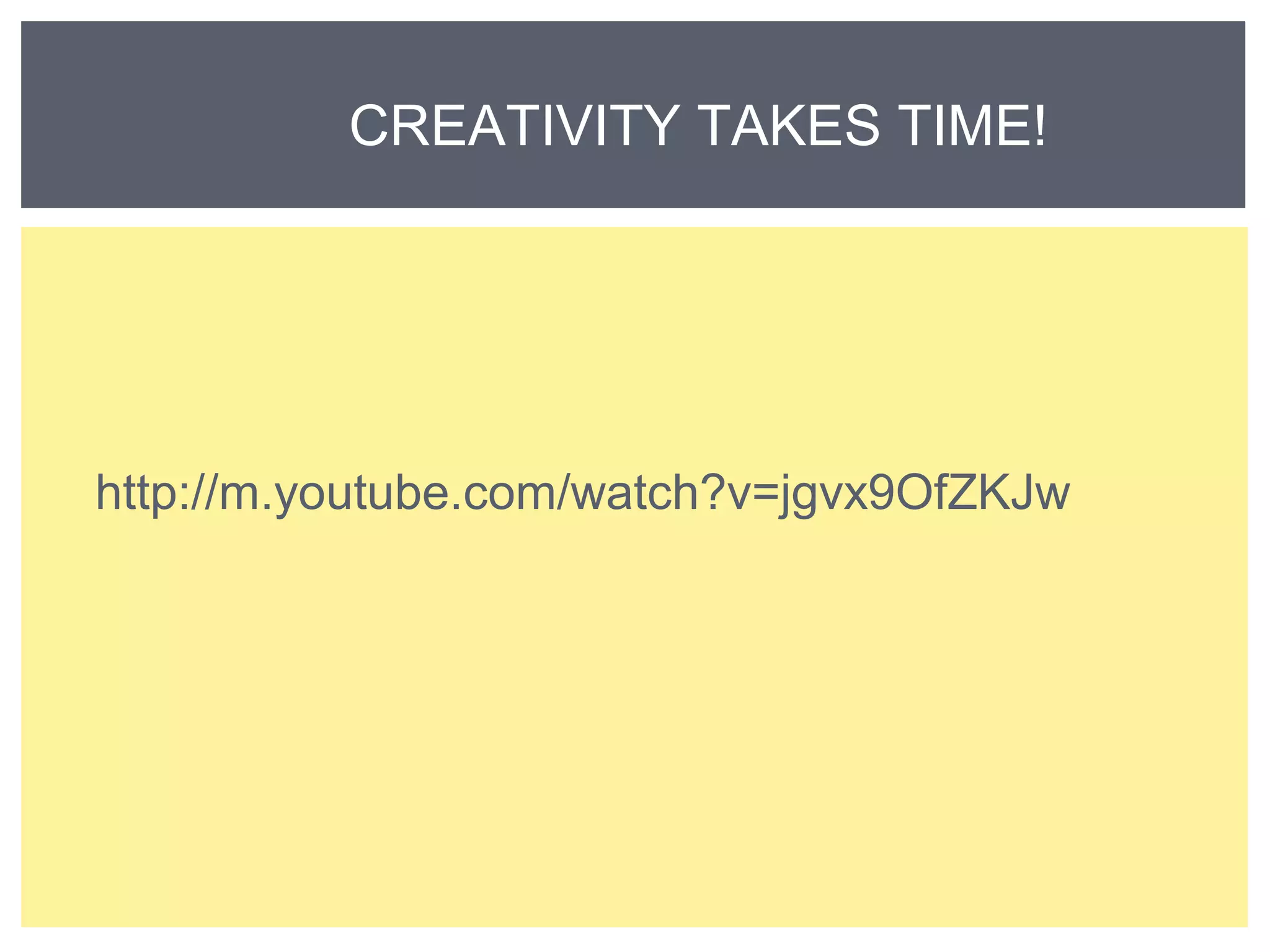 CREATIVITY TAKES TIME! 
http://m.youtube.com/watch?v=jgvx9OfZKJw 
 