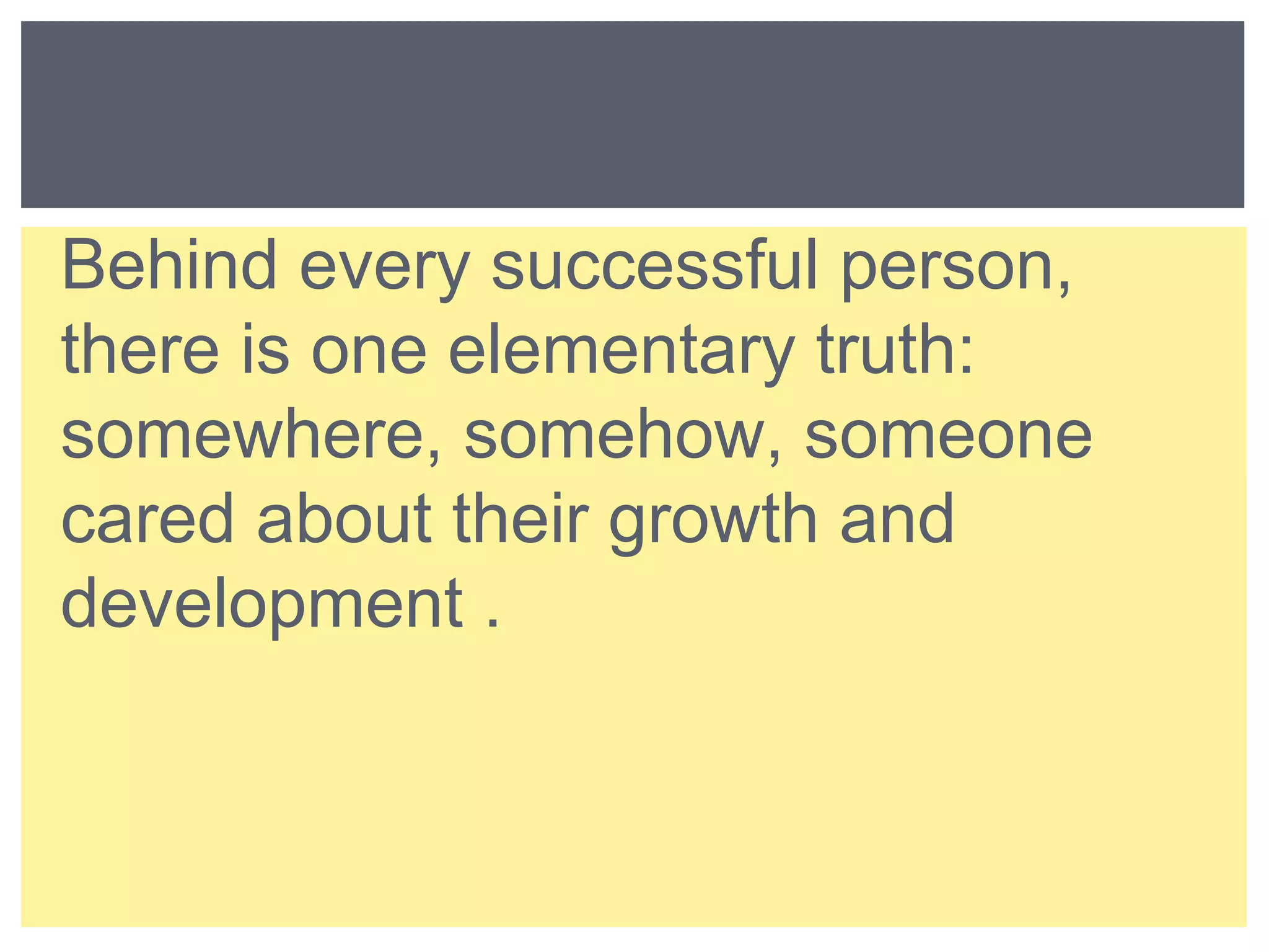 Behind every successful person, 
there is one elementary truth: 
somewhere, somehow, someone 
cared about their growth and 
development . 
 