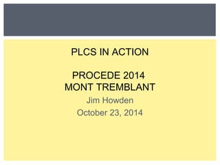 PLCS IN ACTION 
PROCEDE 2014 
MONT TREMBLANT 
Jim Howden 
October 23, 2014 
 