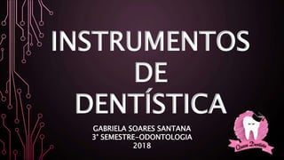 INSTRUMENTOS
DE
DENTÍSTICA
GABRIELA SOARES SANTANA
3° SEMESTRE-ODONTOLOGIA
2018
 