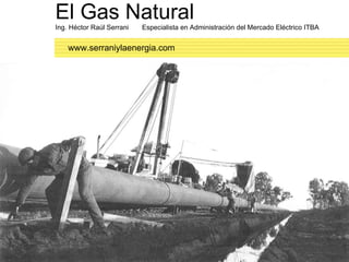 El Gas Natural Ing. Héctor Raúl Serrani  Especialista en Administración del Mercado Eléctrico ITBA I   www.serraniylaenergia.com 