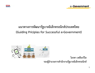 แนวทางการพัฒนารัฐบาลอิเล็กทรอนิกส์ประเทศไทย 
(Guiding Priciples for Successful e-Government) 
ไอรดา เหลืองวิไล 
รองผู้อำนวยการสำนักงานรัฐบาลอิเล็กทรอนิกส์ 
1 
 