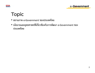 Topic 
• สถานภาพ e-Government ของประเทศไทย 
• นโยบายและยุทธศาสตร์ที่เกี่ยวข้องกับการพัฒนา e-Government ของ 
ประเทศไทย 
2 
 