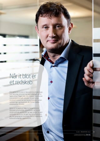Når it blot er
et redskab
EG’s særkende er præcist tilpassede brancheløsninger,
hvor teknologi, processer og organisation går op i en
højere enhed. Magien sker, når vi hjælper vores kunder
til et produktivitetsløft, der giver fornyet konkur-
rencekraft. Konkret kan det betyde forskellen mellem
nedskæringer og ekspansion, der fortsat trækker
arbejdspladser til landet.

Det er en fornøjelse at følge de mange konkrete
eksempler på ansvarlige virksomheder, der trodser
mindre optimale rammevilkår og tager ansvar for egen
overlevelse og succes. Det gør mig stolt af vores kun-
der, hver gang jeg ser resultatet i form af strømlinede,
konkurrencedygtige organisationer.




                                                              EG A/S ÅRSRAPPORT 2012	   9

                                                           Ledelsesberetning Om EG
 