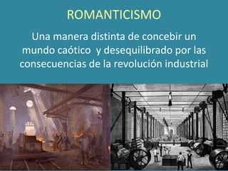 ROMANTICISMO
Una manera distinta de concebir un
mundo caótico y desequilibrado por las
consecuencias de la revolución industrial
 