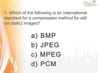 1. Which of the following is an international
standard for a compression method for still
(or static) images?


              a)   BMP
              b)   JPEG
              c)   MPEG
              d)   PCM
 