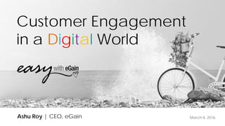 March 8, 2016
Customer Engagement
in a Digital World
Ashu Roy | CEO, eGain
 