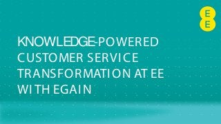 KNOWLEDGE-POWERED
CUSTOMER SERVICE
TRANSFORMATION AT EE
WITH EGAIN
 