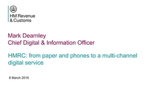 Mark Dearnley
Chief Digital & Information Officer
HMRC: from paper and phones to a multi-channel
digital service
8 March 2016
 