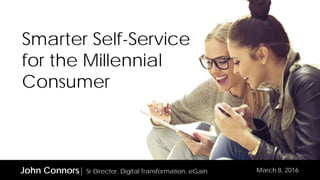 Smarter Self-Service
for the Millennial
Consumer
John Connors| Sr Director, Digital Transformation, eGain March 8, 2016
 