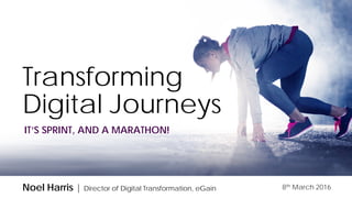 Transforming
Digital Journeys
IT’S SPRINT, AND A MARATHON!
Noel Harris | Director of Digital Transformation, eGain 8th March 2016
 