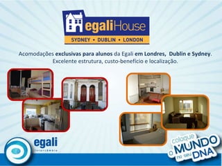Acomodações  exclusivas para alunos  da Egali  em Londres,  Dublin e Sydney . Excelente estrutura, custo-benefício e localização. 