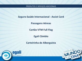 PRODUTOS E SERVIÇOS ADICIONAIS Seguro-Saúde Internacional -  Assist Card Passagens Aéreas Cartão VTM Full Flag Egali Câmbio Carteirinha de Alberguista 