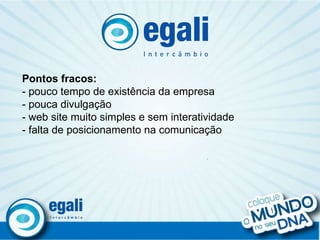 . Pontos fracos: - pouco tempo de existência da empresa - pouca divulgação  - web site muito simples e sem interatividade - falta de posicionamento na comunicação 