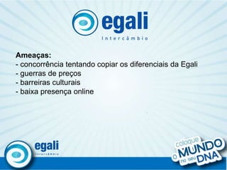 . Ameaças: - concorrência tentando copiar os diferenciais da Egali - guerras de preços  - barreiras culturais - baixa presença online 