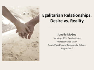 Egalitarian Relationships: Desire vs. Reality Jonelle McGee Sociology 235: Gender Roles Professor Erica Dixon South Puget Sound Community College August 2010 