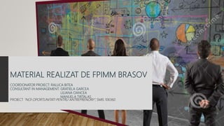MATERIAL REALIZAT DE FPIMM BRASOV
COORDONATOR PROIECT: RALUCA BITEA
CONSULTANT IN MANAGEMENT: GRATIELA GARCEA
LILIANA OANCEA
MANUELA TIRTALAS
PROIECT “NOI OPORTUNITATI PENTRU ANTREPRENORI!”, SMIS 106360
Noi oportunitati pentru antreprenori
 