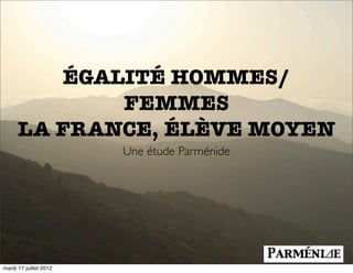 ÉGALITÉ HOMMES/
             FEMMES
      LA FRANCE, ÉLÈVE MOYEN
                        Une étude Parménide




                                 1

mardi 17 juillet 2012
 