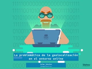 La problemática de la geolocalización
en el entorno online
Jaime Sánchez 
@segofensiva
 