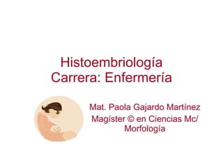 Histoembriología Carrera: Enfermería Mat. Paola Gajardo Martínez Magíster  © en Ciencias Mc/ Morfología 