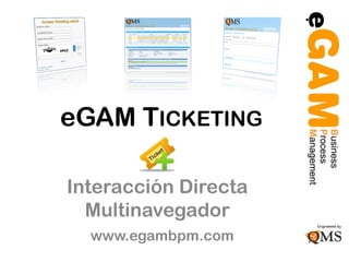eGAM TICKETING

Interacción Directa
  Multinavegador
  www.egambpm.com
 