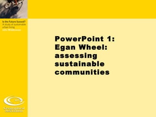 PowerPoint 1:
Egan Wheel:
assessing
sustainable
communities
 