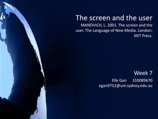 The screen and the user MANOVICH, L. 2001. The screen and the user. The Language of New Media. London: MIT Press. Week 7 Elle Gan      310089670      egan9752@uni.sydney.edu.au 