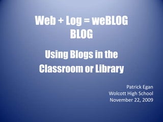 Web + Log = weBLOGBLOG Using Blogs in the  Classroom or Library Patrick Egan Wolcott High School November 20, 2009 