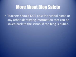 More About Blog SafetyTeachers should NOT post the school name or any other identifying information that can be linked back to the school if the blog is public. 