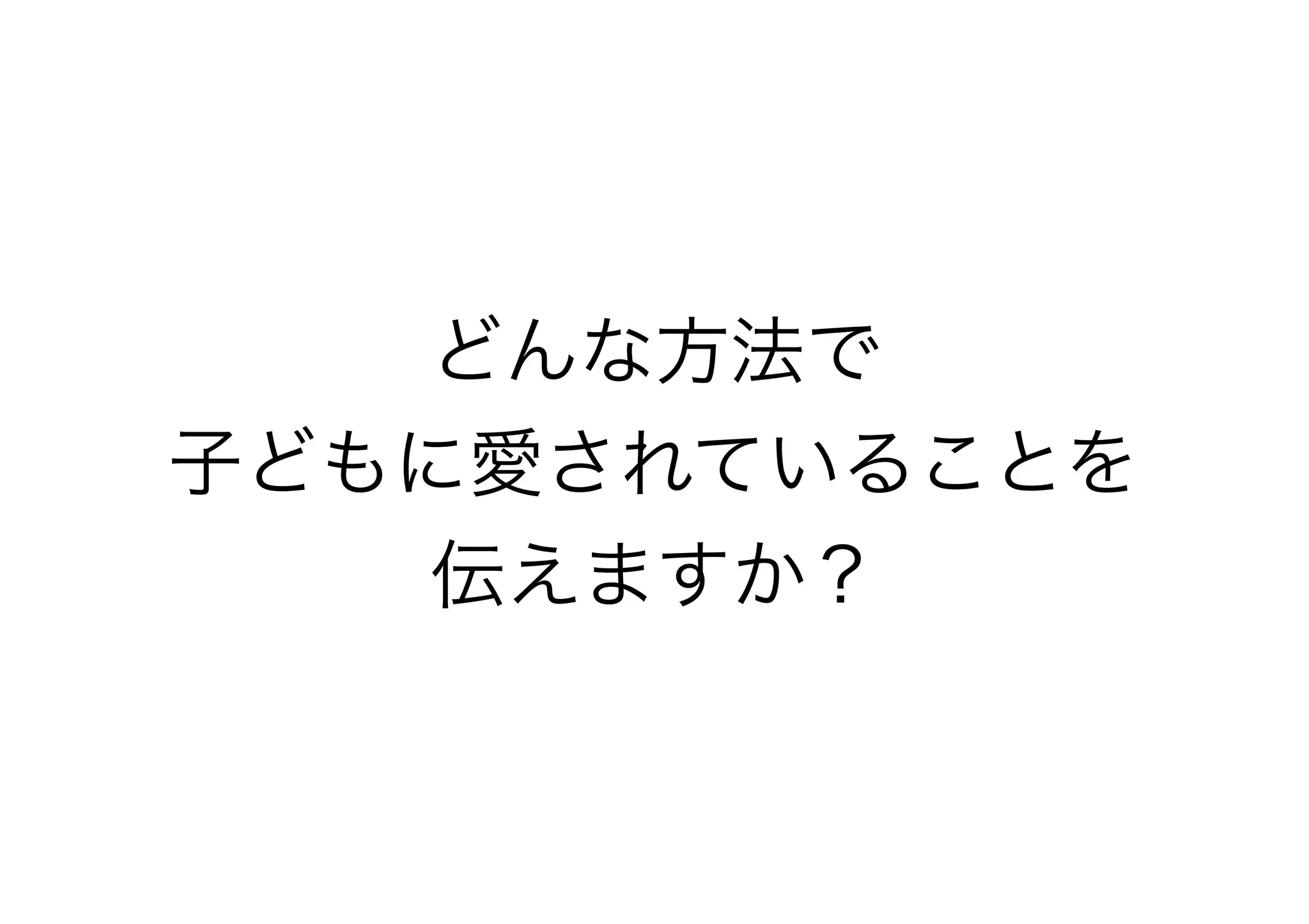 どんな方法で
子どもに愛されていることを
伝えますか？
 