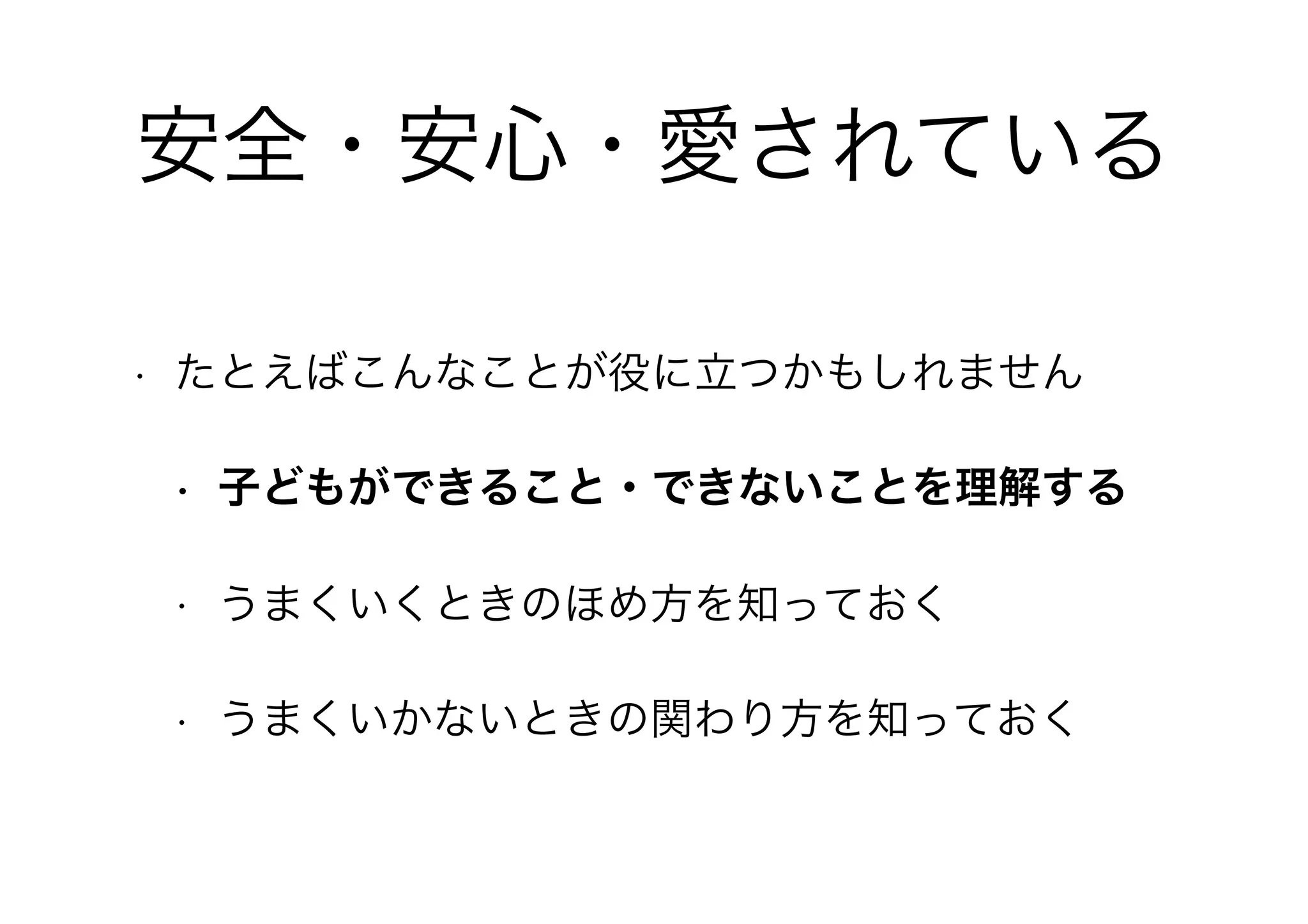 安全・安心・愛されている
• たとえばこんなことが役に立つかもしれません
• 子どもができること・できないことを理解する
• うまくいくときのほめ方を知っておく
• うまくいかないときの関わり方を知っておく
 