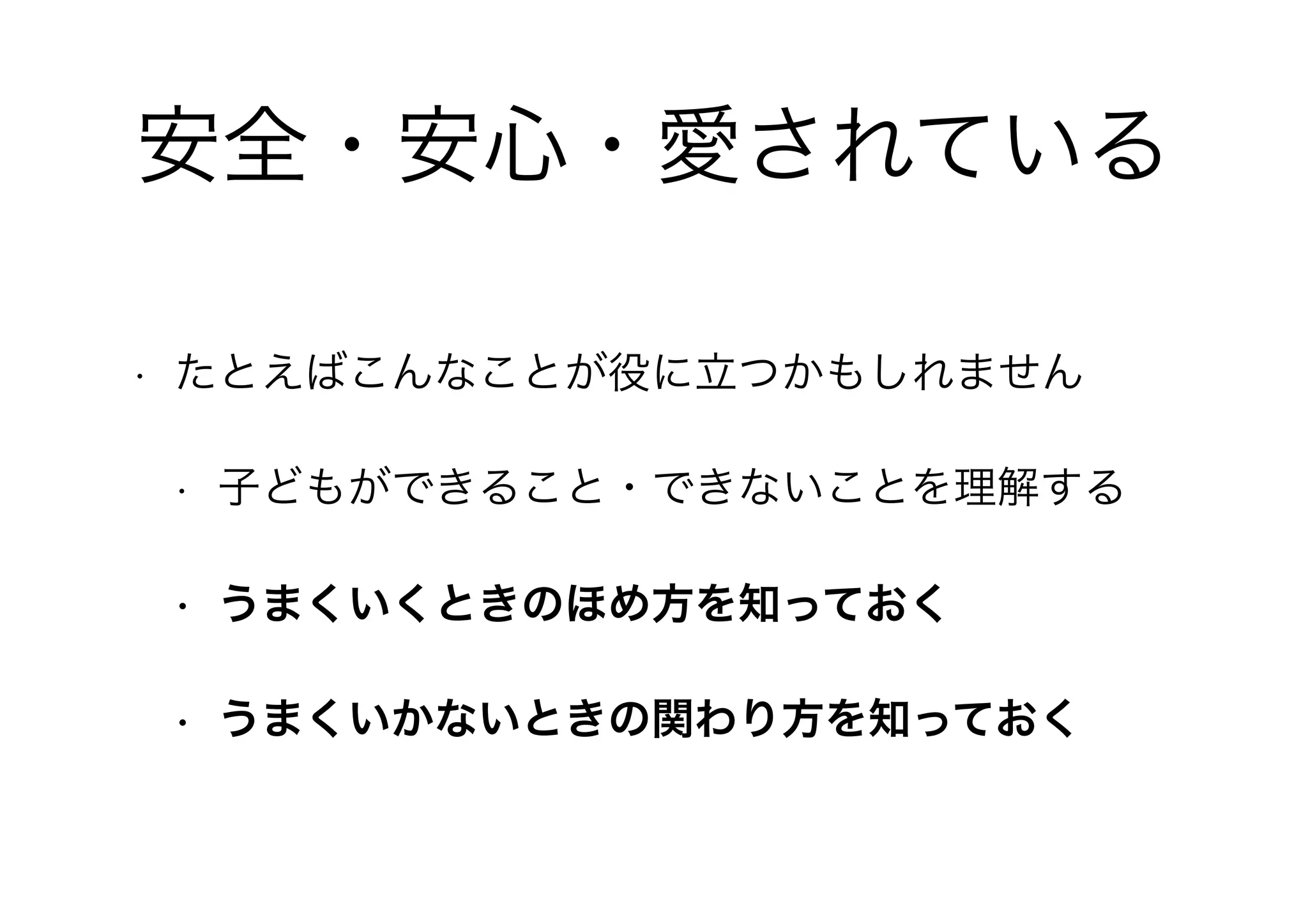 安全・安心・愛されている
• たとえばこんなことが役に立つかもしれません
• 子どもができること・できないことを理解する
• うまくいくときのほめ方を知っておく
• うまくいかないときの関わり方を知っておく
 