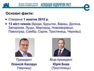 Створена 1 жовтня 2015 р.
13 міст-членів (Броди, Бурштин, Вараш, Долина,
Запоріжжя, Луцьк, Миргород, Новояворівськ,
Павлоград, Самбір, Сарни, Тростянець, Чернівці)
Основні факти:
Президент
Олексій Каспрук
(Чернівці)
Віце-президент
Юрій Бова
(Тростянець)
 
