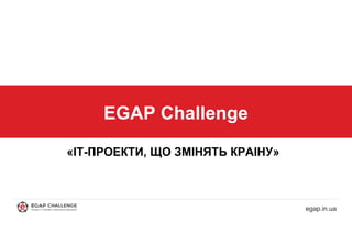 EGAP Challenge
egap.in.ua
«ІТ-ПРОЕКТИ, ЩО ЗМІНЯТЬ КРАІНУ»
 