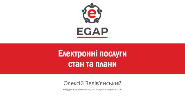 Електронні послуги
стан та плани
Олексій Зелів’янський
Координатор компоненту «Е-Послуги» Програми EGAP
 