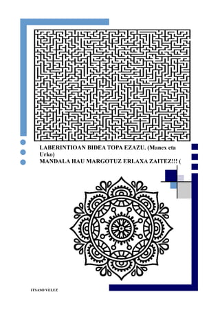 15
LABERINTIOAN BIDEA TOPA EZAZU. (Manex eta
Urko)
MANDALA HAU MARGOTUZ ERLAXA ZAITEZ!!! (
ITSASO VELEZ
 