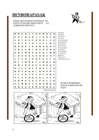 15
DENBORAPASAK
APALAK
ARBELA
ARKATZA
AULKIA
BOLIGRAFOA
BORRAGOMA
ERREGELA
ESTUTXEA
GURAIZEAK
KARPETA
KOADERNOA
LIBURUAK
MAHAIA
MOTXILA
ORDENAGAILUA
ESKOLAKO HAINBAT MATERIAL NA-
HASTUTA DAUDE HIZKI ZOPAN … EA
AURKITZEN DITUZUN...
ZENBAT DESBERDIN-
TASUN AURKITUKO DI-
TUZU?
 