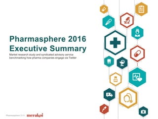 Pharmasphere 2016
Pharmasphere 2016
Executive Summary
Market research study and syndicated advisory service
benchmarking how pharma companies engage via Twitter
 