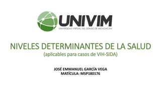 NIVELES DETERMINANTES DE LA SALUD
(aplicables para casos de VIH-SIDA)
JOSÉ EMMANUEL GARCÍA VEGA
MATÍCULA: MSP180176
 
