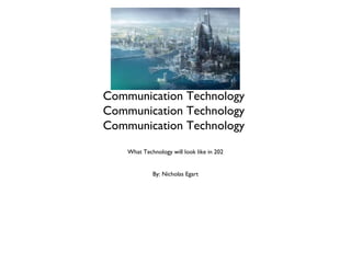 The Future
Of
Communication Technology
Communication Technology
Communication Technology
What Technology will look like in 202
By: Nicholas Egart
 