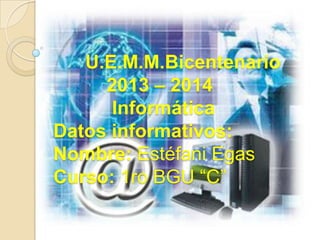U.E.M.M.Bicentenario
2013 – 2014
Informática
Datos informativos:
Nombre: Estéfani Egas
Curso: 1ro BGU “C”
 
