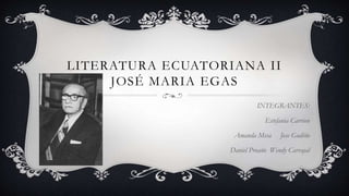 LITERATURA ECUATORIANA II
JOSÉ MARIA EGAS
INTEGRANTES:
Estefania Carrion
Amanda Mesa Jose Gudiño
Daniel Proaño Wendy Carvajal
 