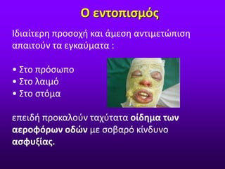 Ιδιαίτερη προσοχή και άμεση αντιμετώπιση
απαιτούν τα εγκαύματα :
• Στο πρόσωπο
• Στο λαιμό
• Στο στόμα
επειδή προκαλούν ταχύτατα οίδημα των
αεροφόρων οδών με σοβαρό κίνδυνο
ασφυξίας.
Ο εντοπισμός
 