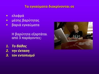 Τα εγκαύματα διακρίνονται σε
• ελαφρά
• μέσης βαρύτητας
• βαριά εγκαύματα
Η βαρύτητα εξαρτάται
από 3 παράγοντες:
1. Το βάθος
2. την έκταση
3. τον εντοπισμό
 