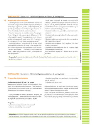 MATEMÁTICA | Operaciones | Diferentes tipos de problemas de suma y resta 
Propuestas de actividades 
- Les entrego una hoja con cuatro problemas. Yo se los leo 
en voz alta. Luego ustedes léanlos en parejas. Tienen que 
decir en qué se parecen. ¿Cuáles pondrían ir juntos? ¿Por 
qué? Se apuntará a que los clasifiquen según diferentes cri-terios: 
el resultado, el cálculo, si aumenta,etcétera. 
- Presentar problemas de dos o tres pasos. Por ejemplo: 
Tenía $100, gastó $32, después gastó $24 y encontró $2. 
¿Cuánta plata le quedó? Discutir posteriormente el ord e n 
posible de los pasos: ¿Se puede hacer 100 + 2 y luego res-tarle 
los gastos? ¿Y restar lo que gastó y luego sumar? 
- Unos nenes dijeron: “Los problemas de agregar son de 
sumar y los de perder son de restar”. ¿Qué piensan uste-des? 
Ofrecer problemas que contradigan la idea errónea: 
“Perdió 7 a la mañana y 7 a la tarde, ¿cuántos perdió en 
total?”.“Martín agregó 5 figuritas y José 8,¿cuántas figuritas 
más agregó José?” 
- Puede haber problemas de perder que se resuelven 
s u m a n d o.Y problemas de agregar que sean de restar. L e s 
doy una serie de problemas. Escriban al lado de cada uno 
qué cálculos se pueden hacer para resolverlos. Si se pue-den 
hacer varios cálculos indiquen cuáles. 
• Nicolás tenía $56 pesos y gastó $34. ¿Cuánto dinero tie-ne 
ahora? 
• Nicolás tenía $56 pesos y recibió $34. ¿Cuánto dinero tie-ne 
en total? 
• Nicolás tenía $56 y compró cosas de librería.Le quedaron 
$34.¿Cuánto dinero gastó? 
• Nicolás tenía dinero y gastó $56.Le quedaron $34.¿Cuán-to 
dinero tenía antes? 
• Ana tiene 56 chapitas y Nicolás tiene 34. ¿Cuántas chapi-tas 
más tiene Ana que Nicolás? 
¿Estos problemas se parecen a algunos de los del libro? 
¿A cuáles? 
Propósito: Resolución de problemas identificando el cálculo. Clasificación y análisis de los problemas. Relación entre 
problemas y cálculos. 
MATEMÁTICA | Operaciones | Diferentes tipos de problemas de suma y resta 
Propuestas de actividades 
Problemas con datos de más y de menos 
Aquí tienen un problema con una lista de preguntas. ¿ Q u é 
datos no son necesarios para responder a cada pregunta? 
¿Qué datos no están y se precisarían para responder a las 
preguntas que no se pueden responder? 
- En el parque hay 17 nenas, 34 varo n e s , 12 gatos, 1 2 
abuelas,5 perros,4 árboles.La calesita está desde 1983. 
El empleado que atiende la calesita tiene 45 años. 
Preguntas: 
• ¿Cuánto cuesta dar una vuelta en la calesita? 
• ¿Cuántos animales hay en el parque? 
• ¿Cuántas nenas faltan para que haya la misma cantidad 
que de varones? 
• ¿Cuántos niños hay en total? 
Inventen en grupos un enunciado con muchos datos y 
varias preguntas para responder. Algunas de las preguntas 
tienen que poder responderse y otras no. 
L u e g o, cada grupo intercambia su problema con otro gru-po. 
El grupo que lo recibe tiene que señalar qué datos preci-sa 
y cuáles no, qué preguntas puede responder y cuáles no. 
Propósito: Resolución de problemas identificando el cálculo.Clasificación y análisis de los problemas. Relación entre problemas y 
c á l c u l o s.Análisis de la necesariedad e innecesariedad de los datos dados para responder a cada pre g u n t a . Invención de problemas. 
 